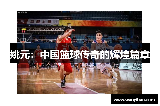 姚元：中国篮球传奇的辉煌篇章
