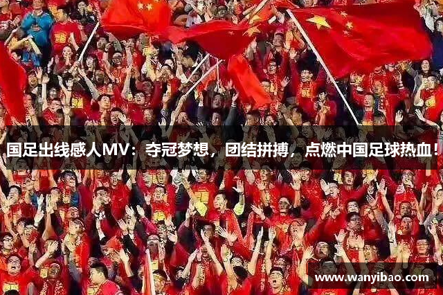 国足出线感人MV：夺冠梦想，团结拼搏，点燃中国足球热血！