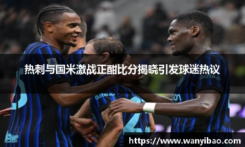 英国365热刺与国米激战正酣比分揭晓引发球迷热议