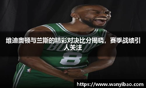 英国365维迪奥顿与兰斯的精彩对决比分揭晓，赛季战绩引人关注